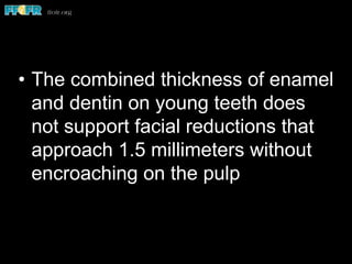 •  The combined thickness of enamel
and dentin on young teeth does
not support facial reductions that
approach 1.5 millimeters without
encroaching on the pulp
 