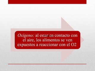 Oxígeno: al estar en contacto con
el aire, los alimentos se ven
expuestos a reaccionar con el O2
Oxígeno
 