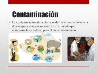 Contaminación
• La contaminación alimentaria se define como la presencia
de cualquier materia anormal en el alimento que
comprometa su calidad para el consumo humano
 