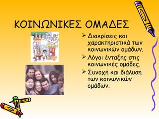 ΚΟΙΝΩΝΙΚΕΣ ΟΜΑΔΕΣ
 Διακρίσεις και
χαρακτηριστικά των
κοινωνικών ομάδων.
 Λόγοι ένταξης στις
κοινωνικές ομάδες.
 Συνοχή και διάλυση
των κοινωνικών
ομάδων.
 