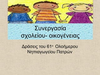 Συνεργασία
σχολείου- οικογένειας
Δράσεις του 61ο
Ολοήμερου
Νηπιαγωγείου Πατρών
 