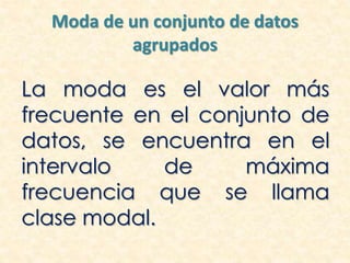 Moda de un conjunto de datos
agrupados
La moda es el valor más
frecuente en el conjunto de
datos, se encuentra en el
intervalo de máxima
frecuencia que se llama
clase modal.
 