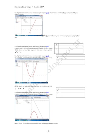 Μονοτονία Συνάρτησης - Γ΄ Λυκείου ΕΠΑΛ
3
Επαληθεύστε το αποτέλεσμα ανοίγοντας το αρχείο geo2 επιλέγοντας από τους δρομείς τις κατάλληλες
ενδείξεις τιμές.
β) Να βρείτε τα διαστήματα μονοτονίας της συνάρτησης f(x)= -
5x+8
Επαληθεύστε το αποτέλεσμα ανοίγοντας το αρχείο geo2
επιλέγοντας από τους δρομείς τις κατάλληλες ενδείξεις τιμές .
γ) Να βρείτε τα διαστήματα μονοτονίας της συνάρτησης f(x)=
2
x 2x
Επαληθεύστε το αποτέλεσμα ανοίγοντας το αρχείο geo2
επιλέγοντας από τους δρομείς τις κατάλληλες ενδείξεις τιμές .
δ) Να βρείτε τα διαστήματα μονοτονίας της συνάρτησης f(x)=
2
-x 2x - 6
Επαληθεύστε το αποτέλεσμα ανοίγοντας το αρχείο geo2
επιλέγοντας από τους δρομείς τις κατάλληλες ενδείξεις τιμές .
ε) Να βρείτε τα διαστήματα μονοτονίας της συνάρτησης f(x)= χ3 -2χ2 +3
x
f
f
x
f
f
x
f
f
 