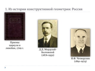 Н.Ф. Четверухин
(1891-1974)
Д.Д. Мордухай-
Болтовской
(1876-1952)
1. Из истории конструктивной геометрии: Россия
Приемы
циркуля и
линейки, 1709 г.
 
