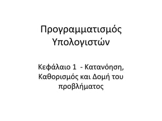 Προγραμματισμός
Υπολογιστών
Κεφάλαιο 1 - Κατανόηση,
Καθορισμός και Δομή του
προβλήματος
 