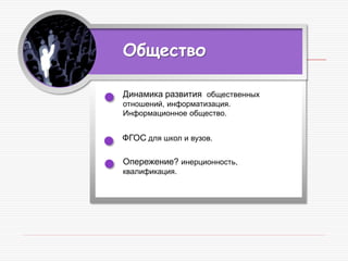 Общество
Динамика развития общественных
отношений, информатизация.
Информационное общество.
ФГОС для школ и вузов.
Опережение? инерционность,
квалификация.
 