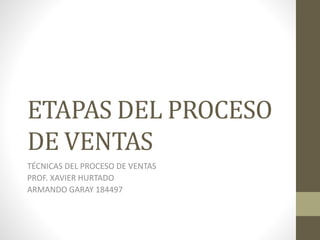 ETAPAS DEL PROCESO
DE VENTAS
TÉCNICAS DEL PROCESO DE VENTAS
PROF. XAVIER HURTADO
ARMANDO GARAY 184497
 