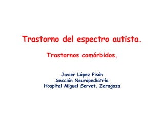 Trastorno del espectro autista.
Trastornos comórbidos.
Javier López Pisón
Sección Neuropediatría
Hospital Miguel Servet. Zaragoza
 