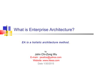 What is Enterprise Architecture?
by
John Chi-Zong Wu
E-main : peaitce@yahoo.com
Website :www.liteea.com
Date 1/30/2015
EA is a holistic architecture method.
 