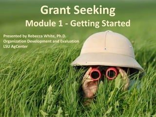 Grant Seeking
Module 1 - Getting Started
Presented by Rebecca White, Ph.D.
Organization Development and Evaluation
LSU AgCenter
 