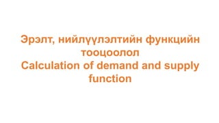 Эрэлт, нийлүүлэлтийн функцийн
тооцоолол
Calculation of demand and supply
function
 