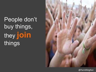 People don’t
buy things,
they join
things
@PamMktgNut
 