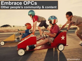 Embrace OPCs
Other people’s community & content
@PamMktgNut
 