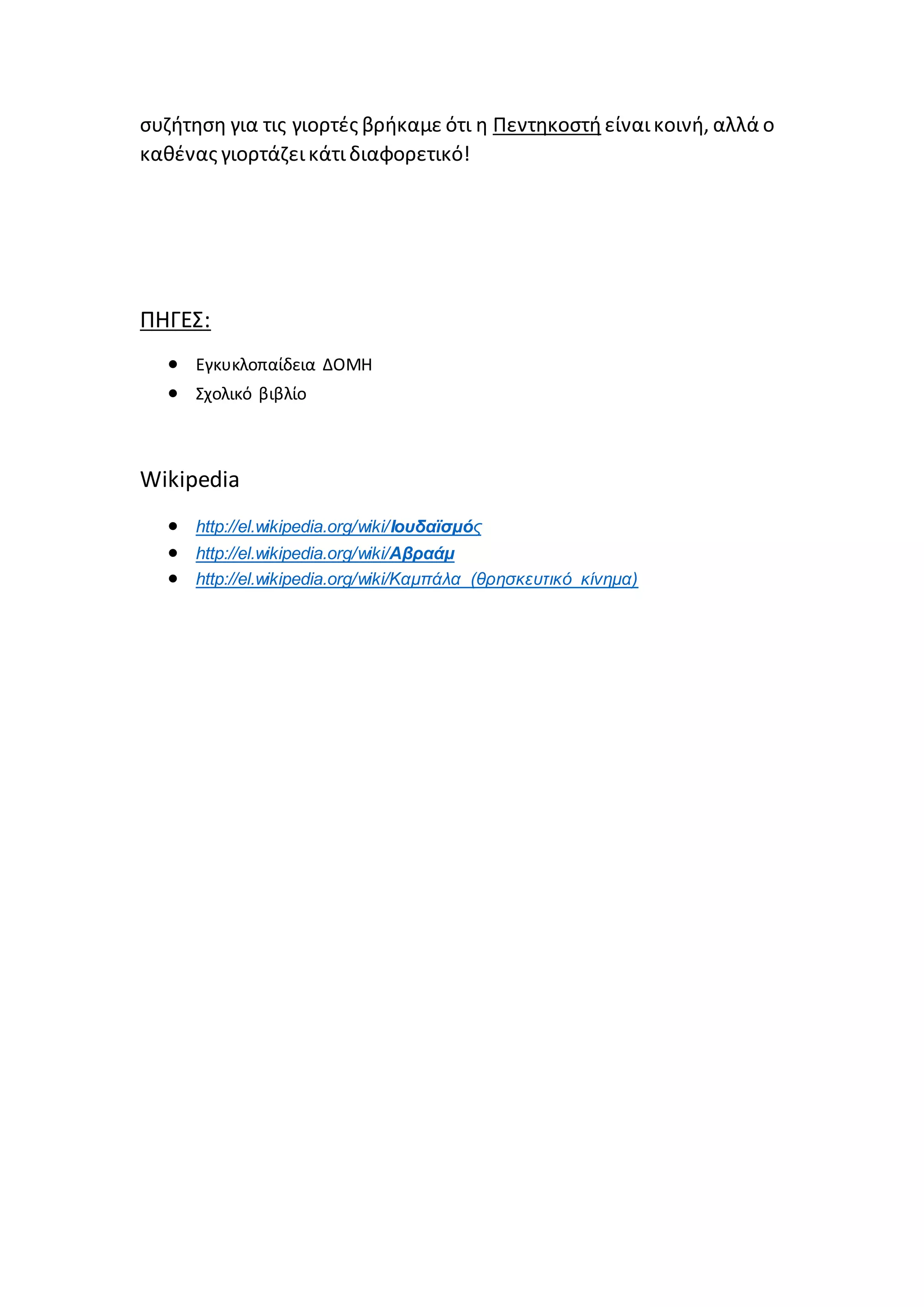 συζήτηση για τις γιορτές βρήκαμε ότι η Πεντηκοστή είναικοινή, αλλά ο
καθένας γιορτάζεικάτιδιαφορετικό!
ΠΗΓΕΣ:
 Εγκυκλοπαίδεια ΔΟΜΗ
 Σχολικό βιβλίο
Wikipedia
 http://el.wikipedia.org/wiki/Ιουδαϊσμός
 http://el.wikipedia.org/wiki/Αβραάμ
 http://el.wikipedia.org/wiki/Καμπάλα_(θρησκευτικό_κίνημα)
 