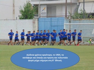 Δώδεκα χρόνια αργότερα, το 1964, τα
κατάφερε και έπαιξε για πρώτη και τελευταία
φορά μέχρι σήμερα στη Β΄ Εθνική.
 