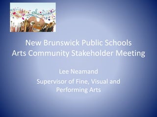 New Brunswick Public Schools
Arts Community Stakeholder Meeting
Lee Neamand
Supervisor of Fine, Visual and
Performing Arts
 