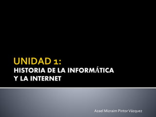 HISTORIA DE LA INFORMÁTICA
Y LA INTERNET
Azael Mizraim PintorVázquez
 
