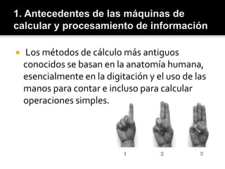  Los métodos de cálculo más antiguos
conocidos se basan en la anatomía humana,
esencialmente en la digitación y el uso de las
manos para contar e incluso para calcular
operaciones simples.
 