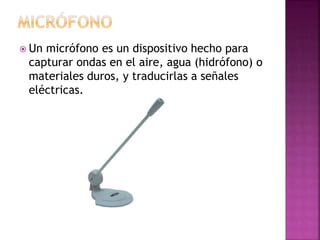 Un micrófono es un dispositivo hecho para
capturar ondas en el aire, agua (hidrófono) o
materiales duros, y traducirlas a señales
eléctricas.
 