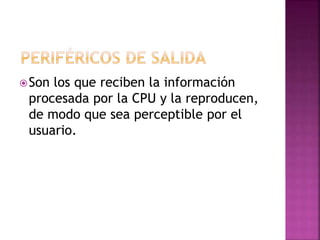 Son los que reciben la información
procesada por la CPU y la reproducen,
de modo que sea perceptible por el
usuario.
 