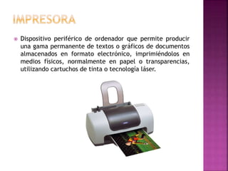  Dispositivo periférico de ordenador que permite producir
una gama permanente de textos o gráficos de documentos
almacenados en formato electrónico, imprimiéndolos en
medios físicos, normalmente en papel o transparencias,
utilizando cartuchos de tinta o tecnología láser.
 