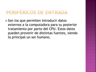  Son los que permiten introducir datos
externos a la computadora para su posterior
tratamiento por parte del CPU. Estos datos
pueden provenir de distintas fuentes, siendo
la principal un ser humano.
 