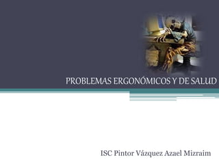 PROBLEMAS ERGONÓMICOS Y DE SALUD
ISC Pintor Vázquez Azael Mizraim
 