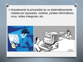O Actualmente la privacidad se ve sistemáticamente
violada por spywares, cookies, piratas informáticos,
virus, redes inseguras, etc.
 
