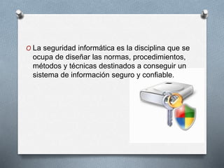 O La seguridad informática es la disciplina que se
ocupa de diseñar las normas, procedimientos,
métodos y técnicas destinados a conseguir un
sistema de información seguro y confiable.
 