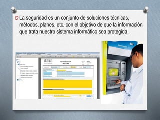 O La seguridad es un conjunto de soluciones técnicas,
métodos, planes, etc. con el objetivo de que la información
que trata nuestro sistema informático sea protegida.
 
