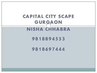 CAPITAL CITY SCAPE
GURGAON
NISHA CHHABRA
9818894553
9818697444
 