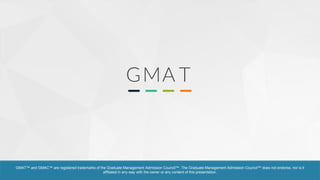 GMA T
GMAT™ and GMAC™ are registered trademarks of the Graduate Management Admission Council™. The Graduate Management Admission Council™ does not endorse, nor is it
affiliated in any way with the owner or any content of this presentation.
 