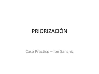 PRIORIZACIÓN
Caso Práctico – Ion Sanchiz
 