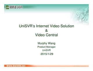 UniSVR’s Internet Video Solution
&
Video Central
Murphy Wang
Product Manager
UniSVR
2015/1/29
 