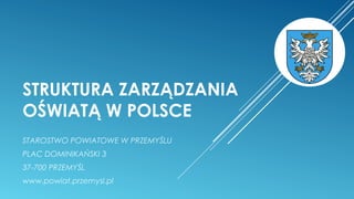 STRUKTURA ZARZĄDZANIA
OŚWIATĄ W POLSCE
STAROSTWO POWIATOWE W PRZEMYŚLU
PLAC DOMINIKAŃSKI 3
37-700 PRZEMYŚL
www.powiat.przemysl.pl
 