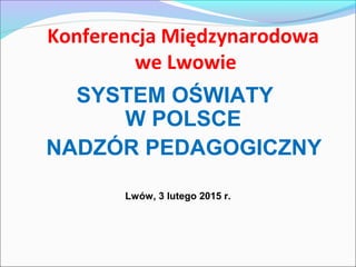 Konferencja Międzynarodowa
we Lwowie
SYSTEM OŚWIATY
W POLSCE
NADZÓR PEDAGOGICZNY
Lwów, 3 lutego 2015 r.
 