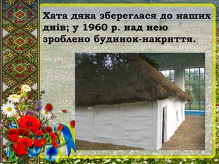 Хата дяка збереглася до наших
днів; у 1960 р. над нею
зроблено будинок-накриття.
 