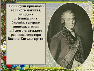 Вони були кріпаками
великого магната,
нащадка
ліфляндських
баронів, генерал-
аншефа, згодом
дійсного статського
радника, сенатора
Василя Енгельгардта.
 