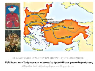 ΙΙΙ. ΑΝΑΣΥΣΤΑΣΗ ΒΥΖΑΝΤΙΟΥ ΚΑΙ ΥΠΟΤΑΓΗ ΣΤΟΥΣ ΟΘΩΜΑΝΟΥΣ
1. Εξάπλωση των Τούρκων και τελευταίες προσπάθειες για ανάσχεσή τους
Μπακάλης Κώστας:history-logotexnia.blogspot.com
 