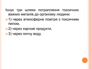 Існує три шляхи потрапляння токсичних
важких металів до організму людини:
 1) через атмосферне повітря з токсичним
пилом,
 2) через харчові продукти,
 3) через питну воду.
 