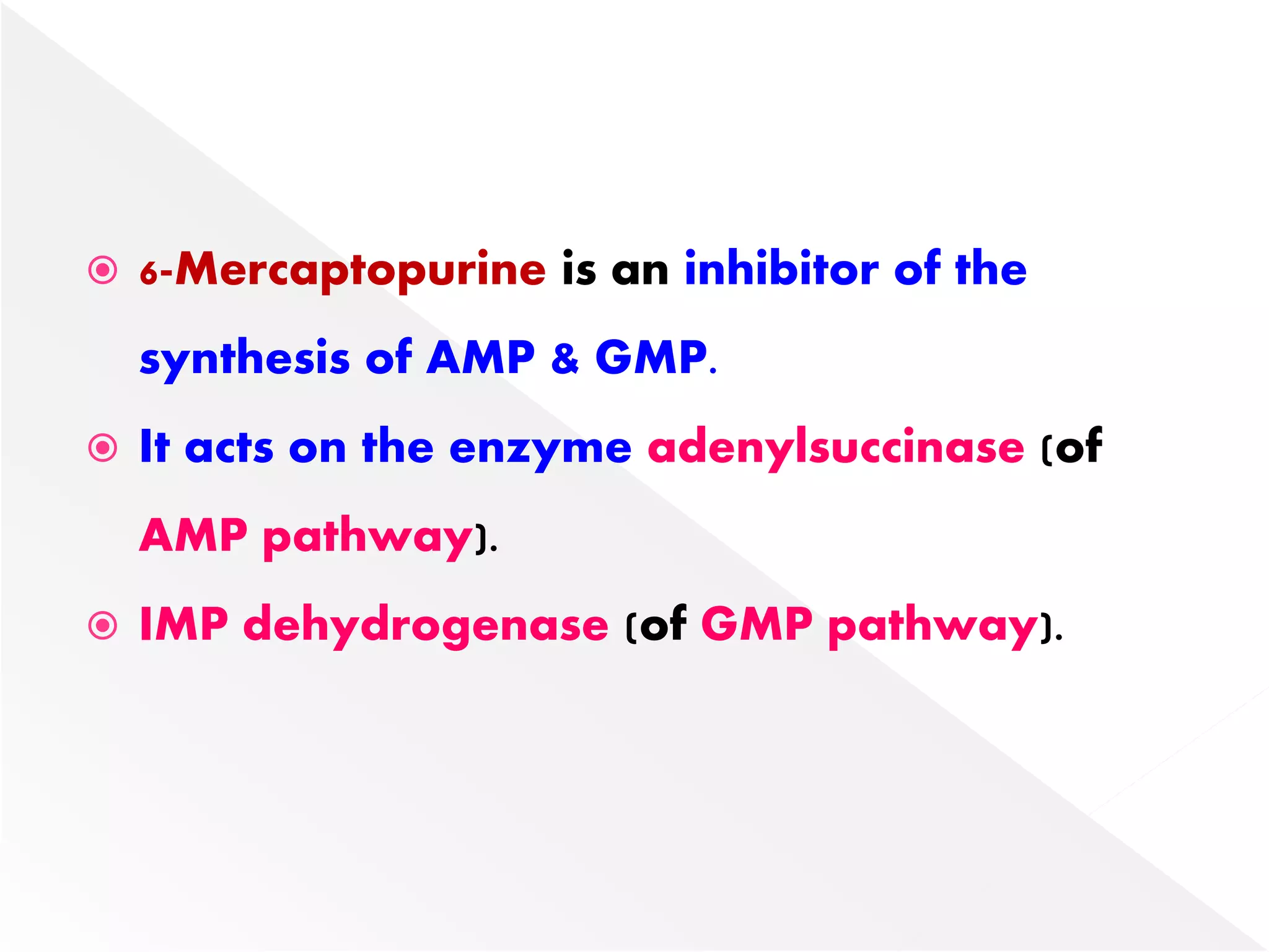  6-Mercaptopurine is an inhibitor of the
synthesis of AMP & GMP.
 It acts on the enzyme adenylsuccinase (of
AMP pathway).
 IMP dehydrogenase (of GMP pathway).
 