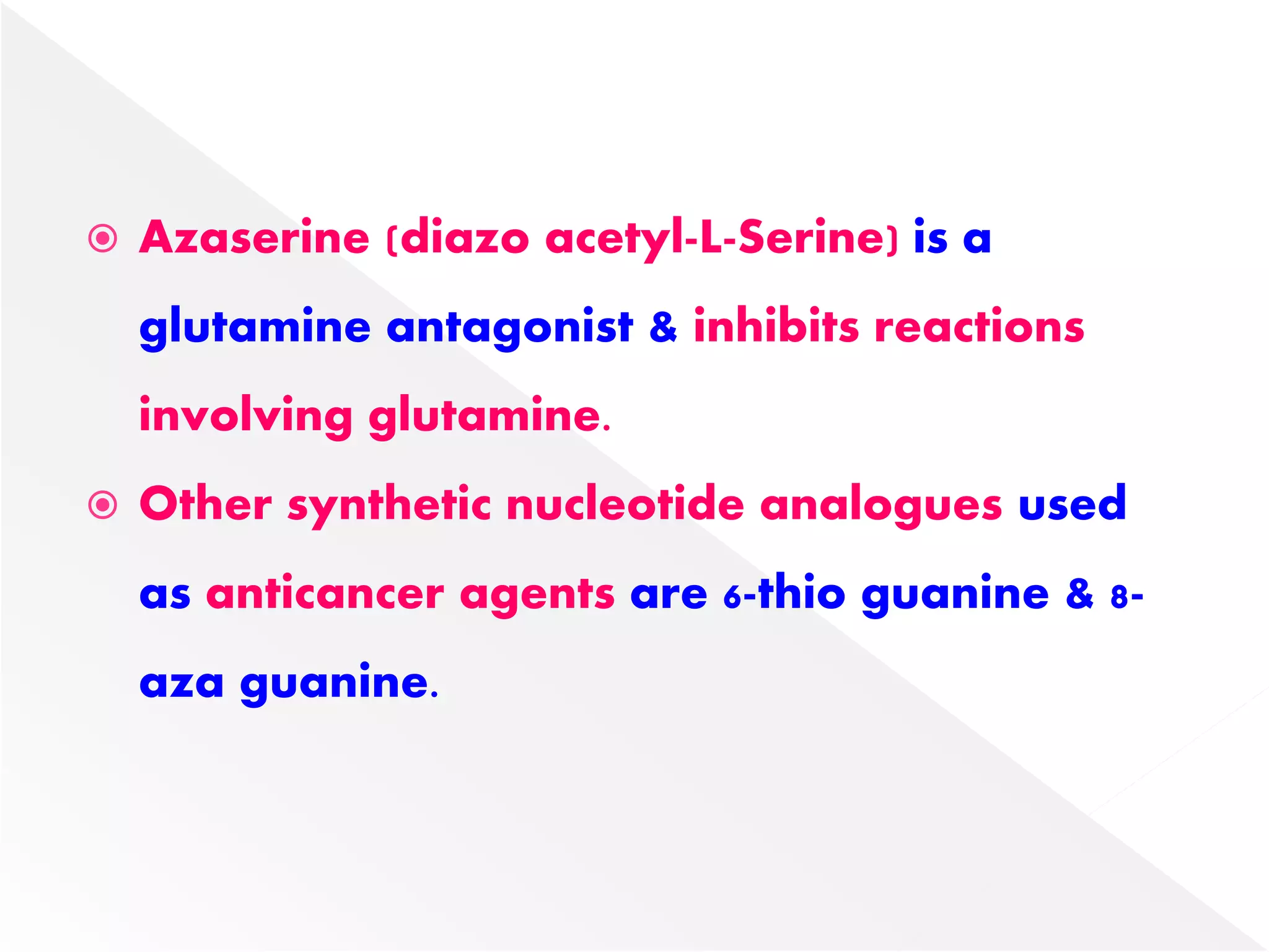  Azaserine (diazo acetyl-L-Serine) is a
glutamine antagonist & inhibits reactions
involving glutamine.
 Other synthetic nucleotide analogues used
as anticancer agents are 6-thio guanine & 8-
aza guanine.
 