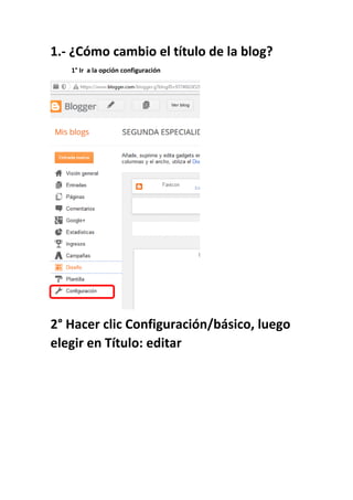 1.- ¿Cómo cambio el título de la blog?
1° Ir a la opción configuración
2° Hacer clic Configuración/básico, luego
elegir en Título: editar
 