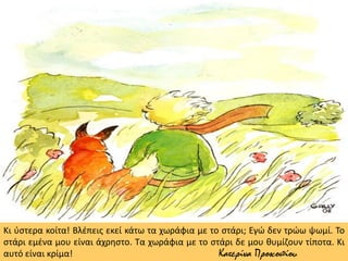 Κι ύστερα κοίτα! Βλέπεις εκεί κάτω τα χωράφια με το στάρι; Εγώ δεν τρώω ψωμί. Το
στάρι εμένα μου είναι άχρηστο. Τα χωράφια με το στάρι δε μου θυμίζουν τίποτα. Κι
αυτό είναι κρίμα! Κατερίνα Προκοπίου
 