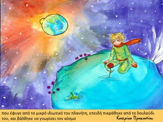 που έφυγε από το μικρό ιδιωτικό του πλανήτη, επειδή πικράθηκε από το λουλούδι
του, και βάλθηκε να γνωρίσει τον κόσμο Κατερίνα Προκοπίου
 