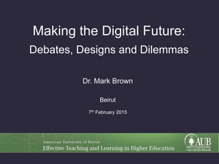 Making the Digital Future:
Debates, Designs and Dilemmas
Dr. Mark Brown
Beirut
7th February 2015
 