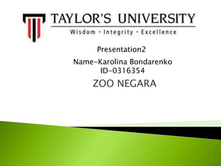 ZOO NEGARA
Presentation2
Name-Karolina Bondarenko
ID-0316354
 