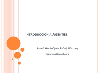 INTRODUCCIÓN A AGENTES
Juan C. Garcia-Ojeda, PhD(c), MSc., Ing.
jcgarciao@gmail.com
 