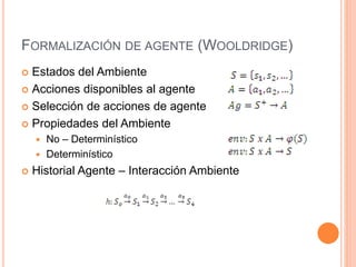 FORMALIZACIÓN DE AGENTE (WOOLDRIDGE)
 Estados del Ambiente
 Acciones disponibles al agente
 Selección de acciones de agente
 Propiedades del Ambiente
 No – Determinístico
 Determinístico
 Historial Agente – Interacción Ambiente
 