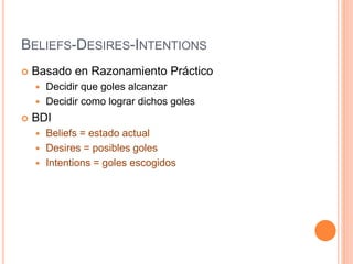 BELIEFS-DESIRES-INTENTIONS
 Basado en Razonamiento Práctico
 Decidir que goles alcanzar
 Decidir como lograr dichos goles
 BDI
 Beliefs = estado actual
 Desires = posibles goles
 Intentions = goles escogidos
 